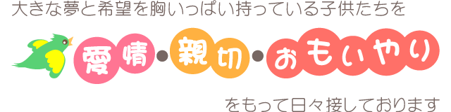 大きな夢と希望を胸いっぱい持っている子供たちを　愛情・親切・おもいやり　をもって日々接しております