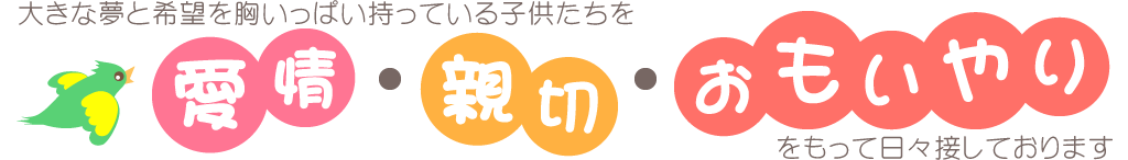 大きな夢と希望を胸いっぱい持っている子供たちを　愛情・親切・おもいやり　をもって日々接しております